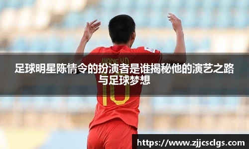 足球明星陈情令的扮演者是谁揭秘他的演艺之路与足球梦想