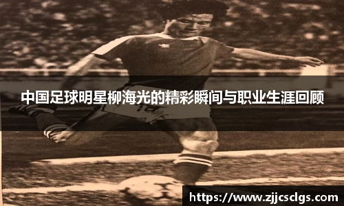 中国足球明星柳海光的精彩瞬间与职业生涯回顾